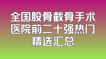 全国股骨截骨手术医院前二十强热门精选汇总