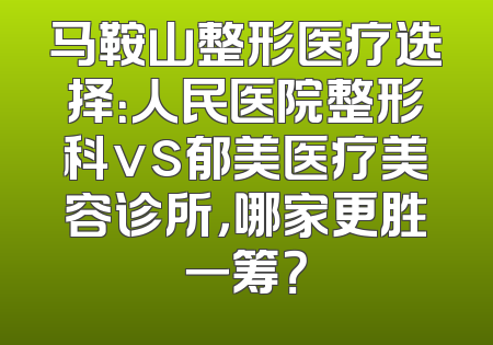 马鞍山整形医疗选择：人民医院整形科vs郁美医疗美容诊所，哪家更胜一筹？