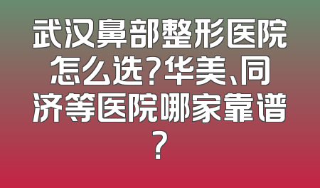 武汉鼻部整形医院怎么选？华美、同济等医院哪家靠谱？