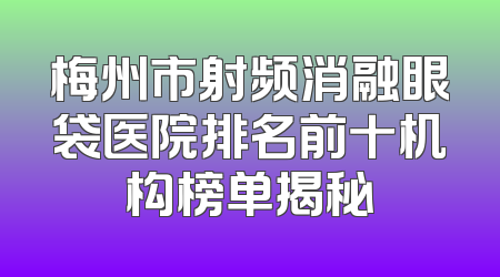 梅州市射频消融眼袋医院排名前十机构榜单揭秘