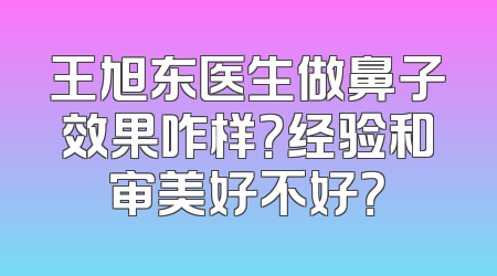 王旭东医生做鼻子效果咋样？经验和审美好不好？