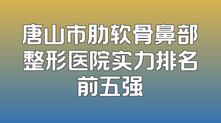 唐山市肋软骨鼻部整形医院实力排名前五强