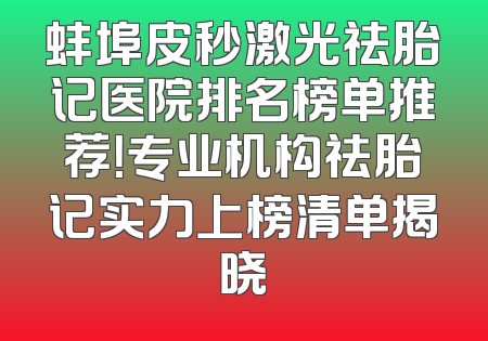 蚌埠皮秒激光祛胎记医院排名榜单推荐！专业机构祛胎记实力上榜清单揭晓
