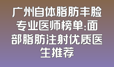 广州自体脂肪丰脸专业医师榜单：面部脂肪注射优质医生推荐