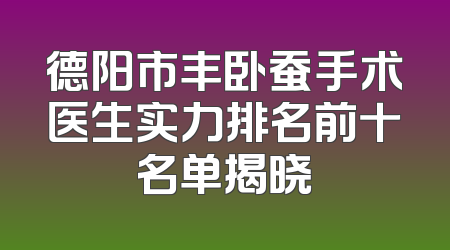 德阳市丰卧蚕手术医生实力排名前十名单揭晓