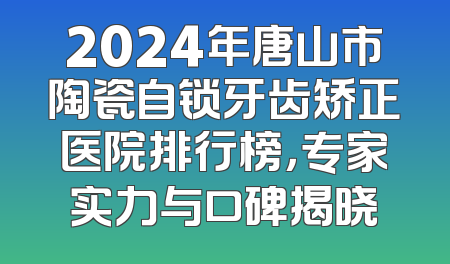 2024年唐山市陶瓷自锁牙齿矫正医院排行榜，专家实力与口碑揭晓