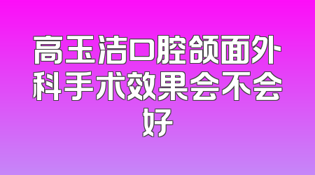 高玉洁口腔颌面外科手术效果会不会好