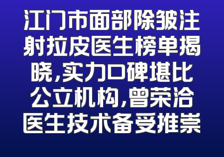 江门市面部除皱注射拉皮医生榜单揭晓，实力口碑堪比公立机构，曾荣洽医生技术备受推崇