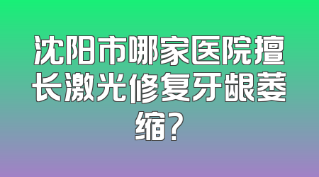 沈阳市哪家医院擅长激光修复牙龈萎缩？