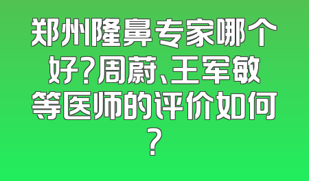 郑州隆鼻专家哪个好？周蔚、王军敏等医师的评价如何？