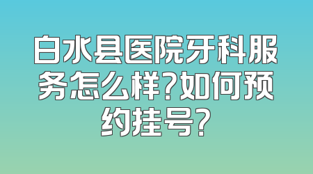 白水县医院牙科服务怎么样？如何预约挂号？