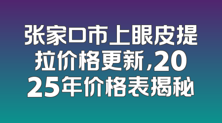 张家口市上眼皮提拉价格更新，2025年价格表揭秘