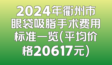 2024年衢州市眼袋吸脂手术费用标准一览（平均价格20617元）
