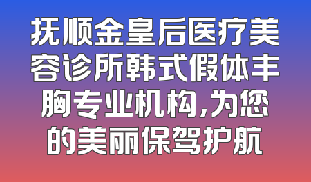 抚顺金皇后医疗美容诊所韩式假体丰胸专业机构，为您的美丽保驾护航