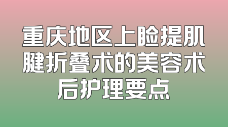 重庆地区上睑提肌腱折叠术的美容术后护理要点