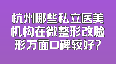 杭州哪些私立医美机构在微整形改脸形方面口碑较好？