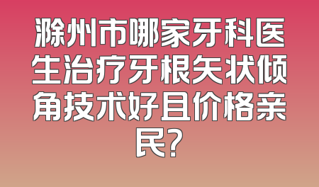 滁州市哪家牙科医生治疗牙根矢状倾角技术好且价格亲民？