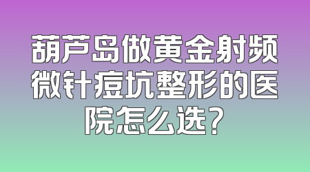 葫芦岛做黄金射频微针痘坑整形的医院怎么选？