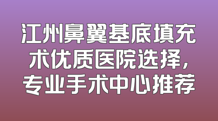 江州鼻翼基底填充术优质医院选择，专业手术中心推荐