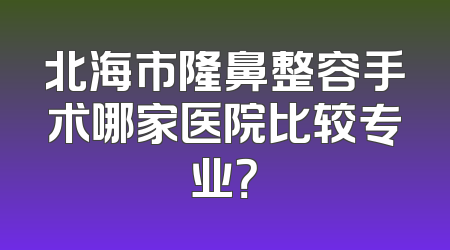 北海市隆鼻整容手术哪家医院比较专业？