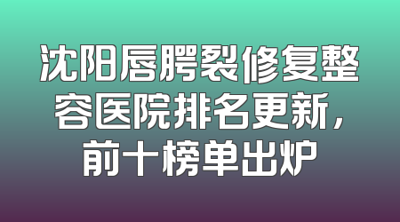 沈阳唇腭裂修复整容医院排名更新，前十榜单出炉