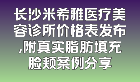 长沙米希雅医疗美容诊所价格表发布，附真实脂肪填充脸颊案例分享