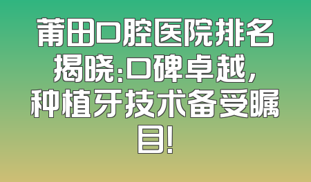 莆田口腔医院排名揭晓：口碑卓越，种植牙技术备受瞩目！