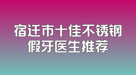 宿迁市十佳不锈钢假牙医生推荐