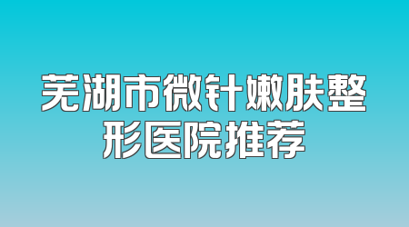 芜湖市微针嫩肤整形医院推荐