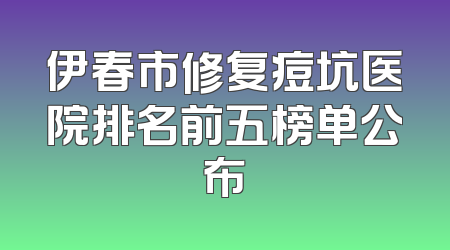 伊春市修复痘坑医院排名前五榜单公布