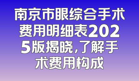 南京市眼综合手术费用明细表2025版揭晓，了解手术费用构成