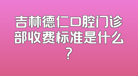 吉林德仁口腔门诊部收费标准是什么？