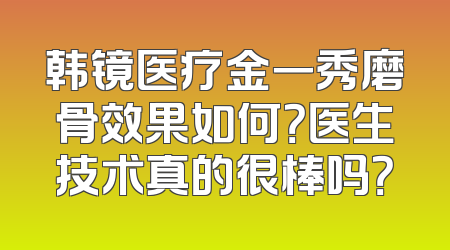 韩镜医疗金一秀磨骨效果如何？医生技术真的很棒吗？