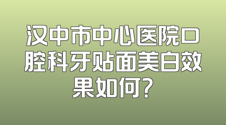 汉中市中心医院口腔科牙贴面美白效果如何？