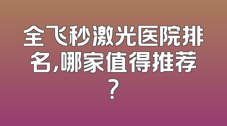 全飞秒激光医院排名，哪家值得推荐？