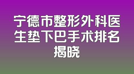 宁德市整形外科医生垫下巴手术排名揭晓