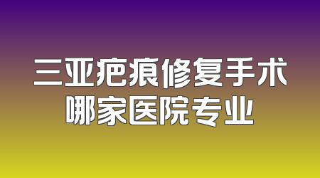 三亚疤痕修复手术哪家医院专业