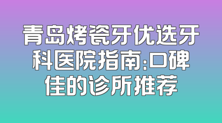 青岛烤瓷牙优选牙科医院指南：口碑佳的诊所推荐