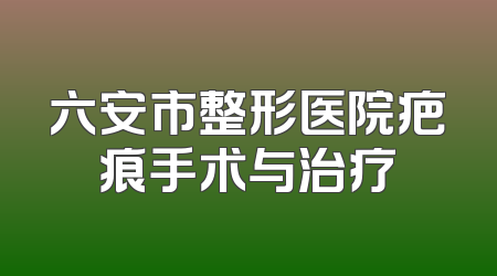 六安市整形医院疤痕手术与治疗
