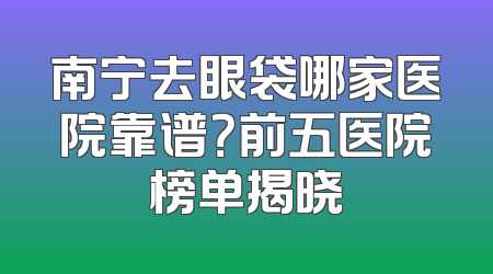 南宁去眼袋哪家医院靠谱？前五医院榜单揭晓