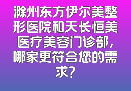 滁州东方伊尔美整形医院和天长恒美医疗美容门诊部，哪家更符合您的需求？
