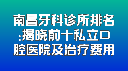 南昌牙科诊所排名：揭晓前十私立口腔医院及治疗费用