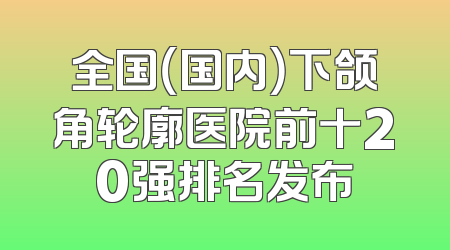 全国（国内）下颌角轮廓医院前十20强排名发布