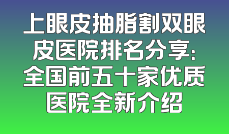 上眼皮抽脂割双眼皮医院排名分享：全国前五十家优质医院全新介绍