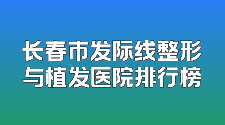 长春市发际线整形与植发医院排行榜