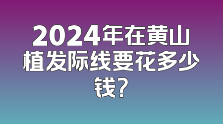 2024年在黄山植发际线要花多少钱？