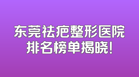 东莞祛疤整形医院排名榜单揭晓！