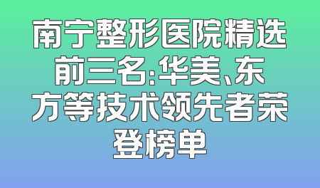 南宁整形医院精选前三名：华美、东方等技术领先者荣登榜单
