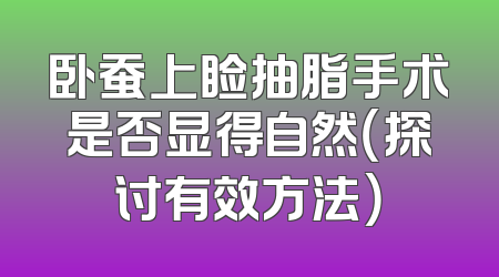 卧蚕上睑抽脂手术是否显得自然（探讨有效方法）