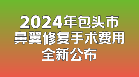 2024年包头市鼻翼修复手术费用全新公布